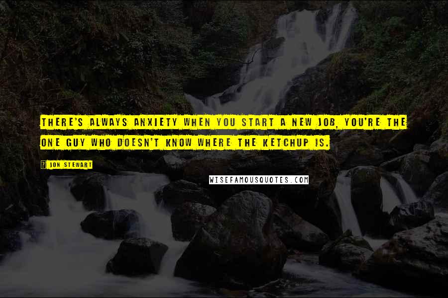 Jon Stewart Quotes: There's always anxiety when you start a new job, you're the one guy who doesn't know where the ketchup is.