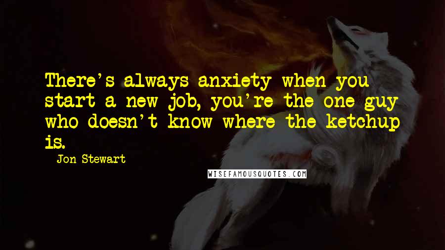 Jon Stewart Quotes: There's always anxiety when you start a new job, you're the one guy who doesn't know where the ketchup is.