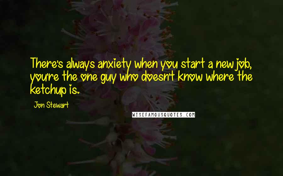 Jon Stewart Quotes: There's always anxiety when you start a new job, you're the one guy who doesn't know where the ketchup is.