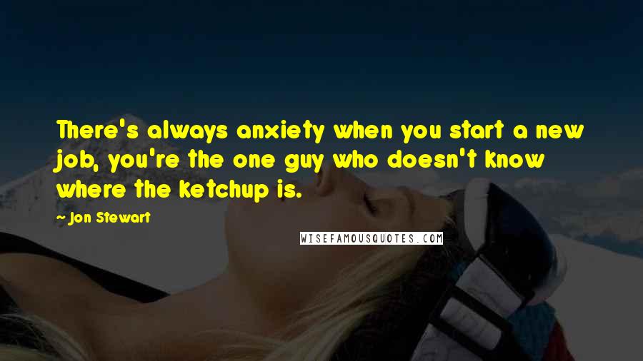 Jon Stewart Quotes: There's always anxiety when you start a new job, you're the one guy who doesn't know where the ketchup is.