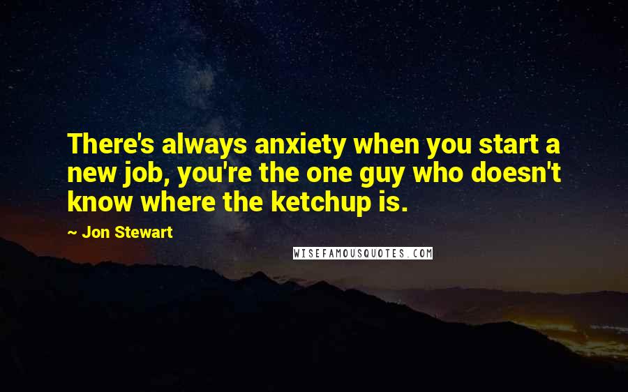 Jon Stewart Quotes: There's always anxiety when you start a new job, you're the one guy who doesn't know where the ketchup is.