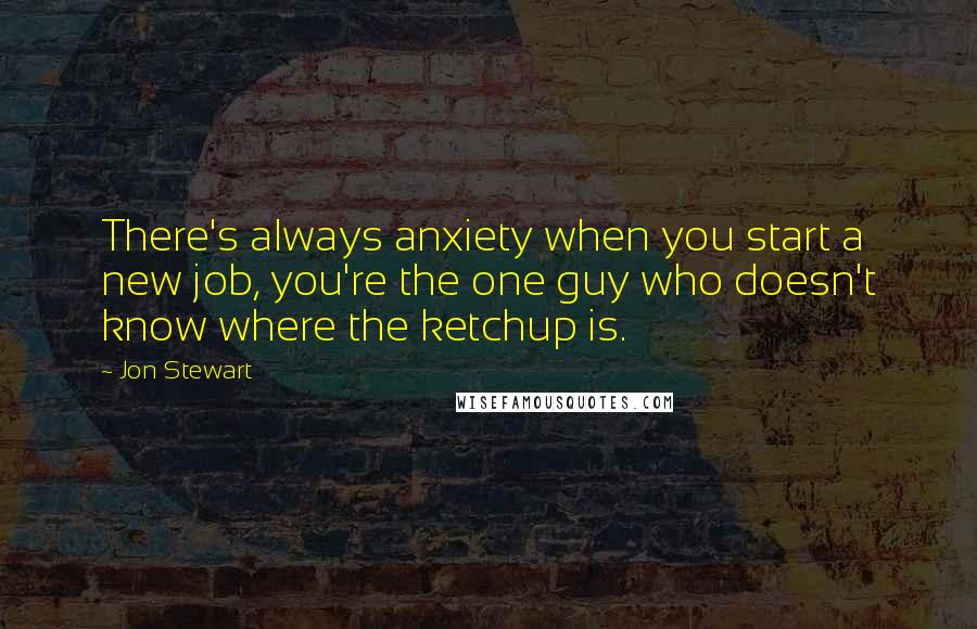 Jon Stewart Quotes: There's always anxiety when you start a new job, you're the one guy who doesn't know where the ketchup is.