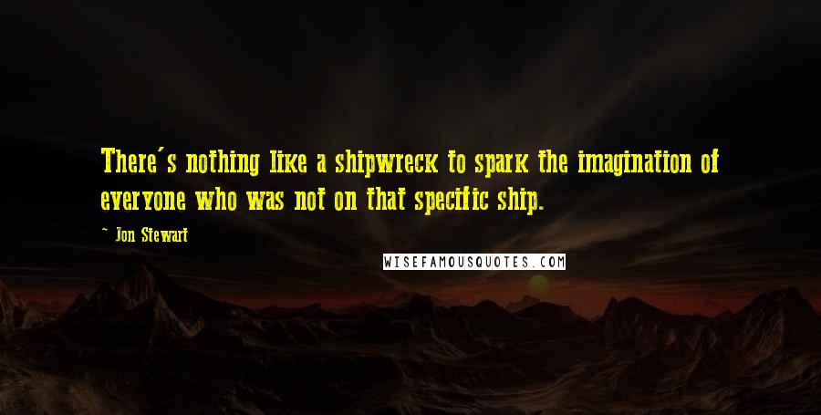 Jon Stewart Quotes: There's nothing like a shipwreck to spark the imagination of everyone who was not on that specific ship.
