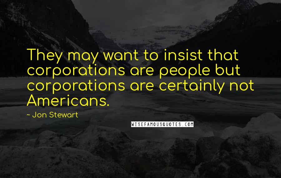 Jon Stewart Quotes: They may want to insist that corporations are people but corporations are certainly not Americans.