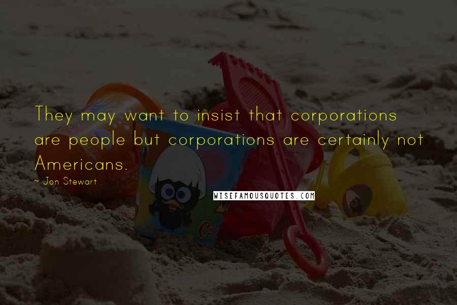 Jon Stewart Quotes: They may want to insist that corporations are people but corporations are certainly not Americans.