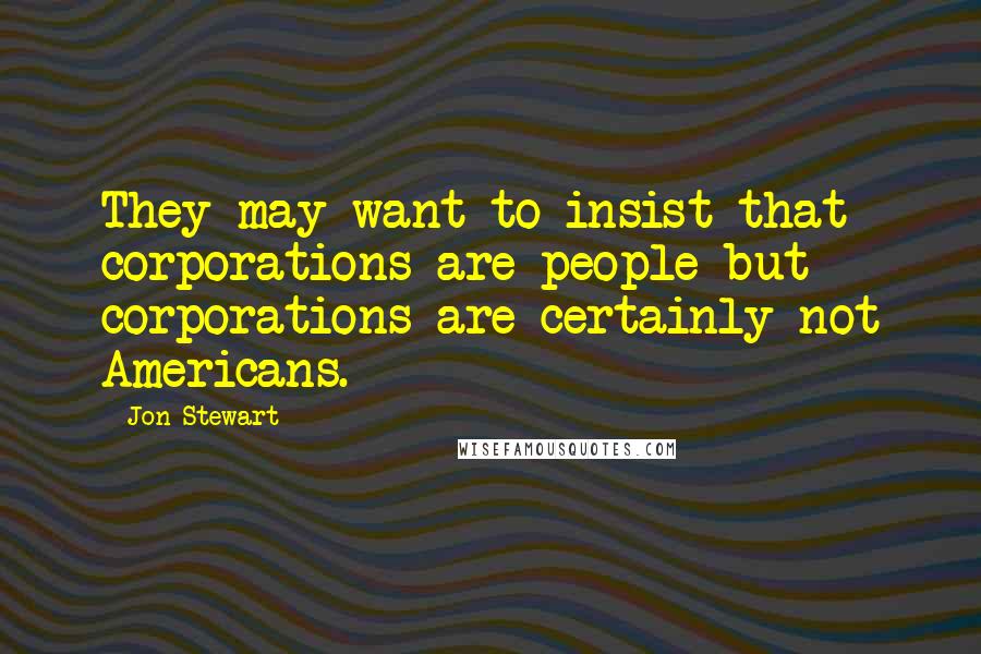 Jon Stewart Quotes: They may want to insist that corporations are people but corporations are certainly not Americans.