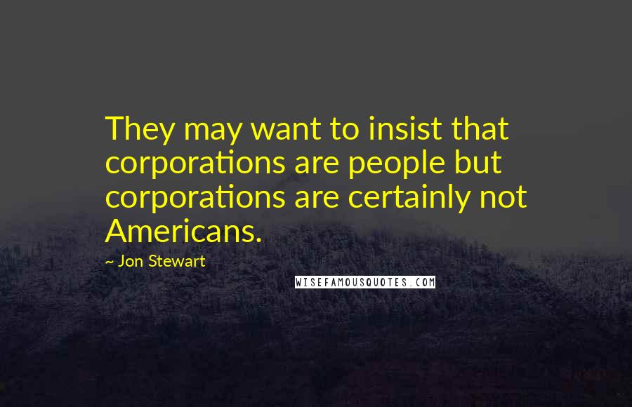 Jon Stewart Quotes: They may want to insist that corporations are people but corporations are certainly not Americans.