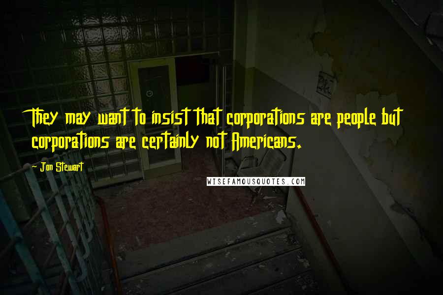 Jon Stewart Quotes: They may want to insist that corporations are people but corporations are certainly not Americans.