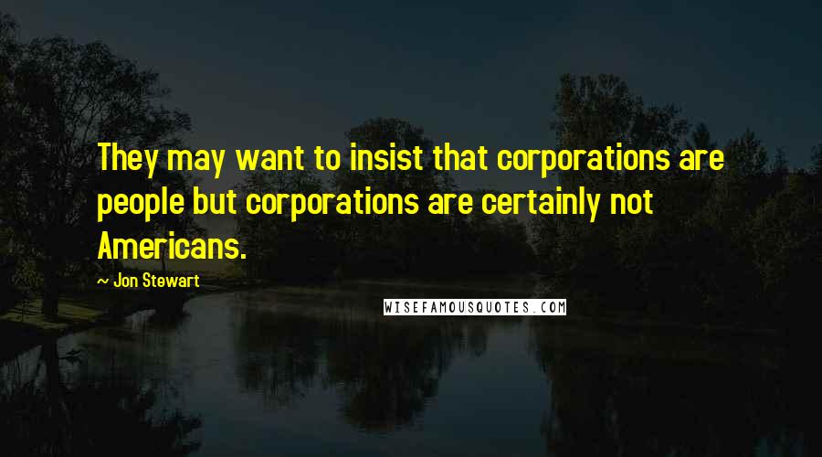 Jon Stewart Quotes: They may want to insist that corporations are people but corporations are certainly not Americans.