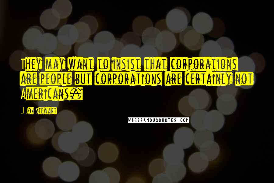 Jon Stewart Quotes: They may want to insist that corporations are people but corporations are certainly not Americans.