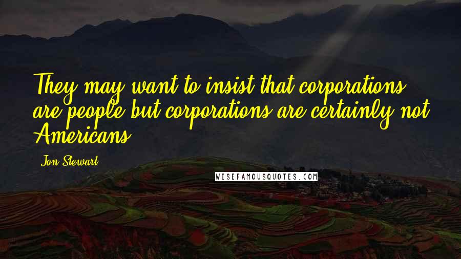 Jon Stewart Quotes: They may want to insist that corporations are people but corporations are certainly not Americans.