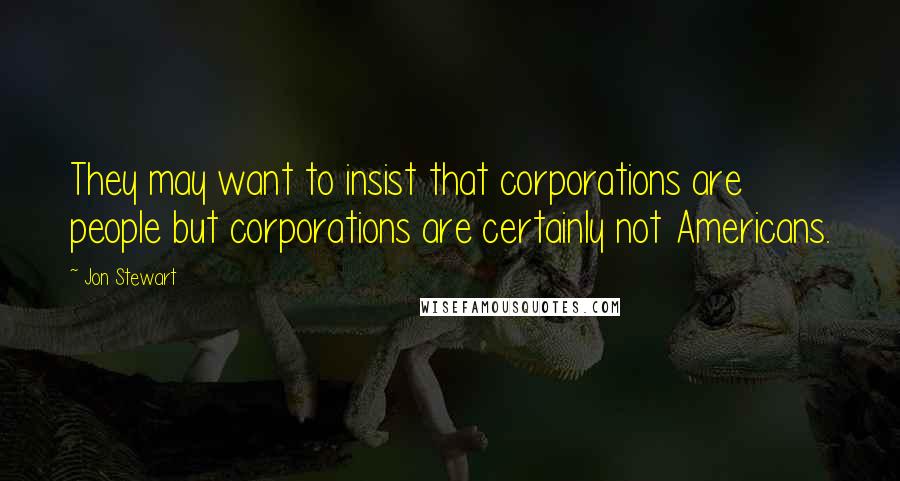 Jon Stewart Quotes: They may want to insist that corporations are people but corporations are certainly not Americans.