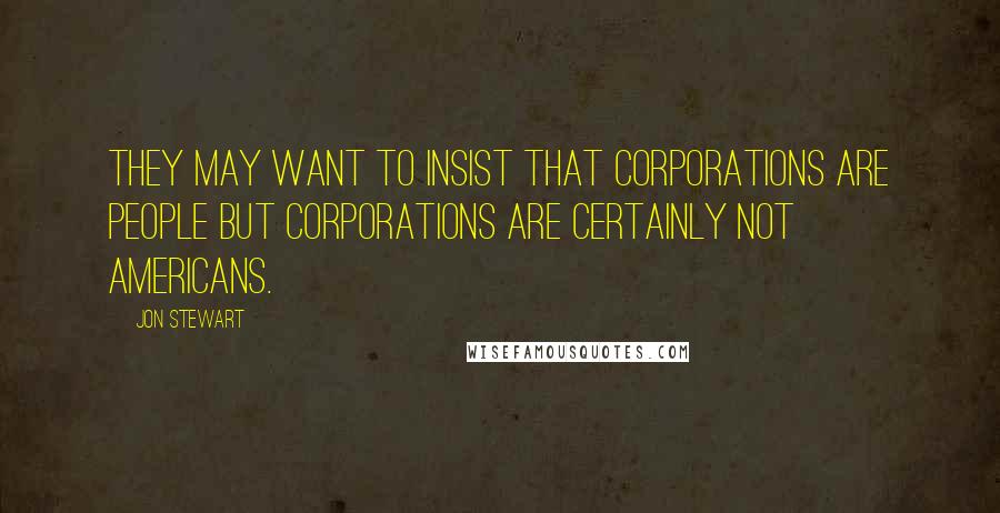 Jon Stewart Quotes: They may want to insist that corporations are people but corporations are certainly not Americans.