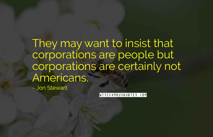 Jon Stewart Quotes: They may want to insist that corporations are people but corporations are certainly not Americans.