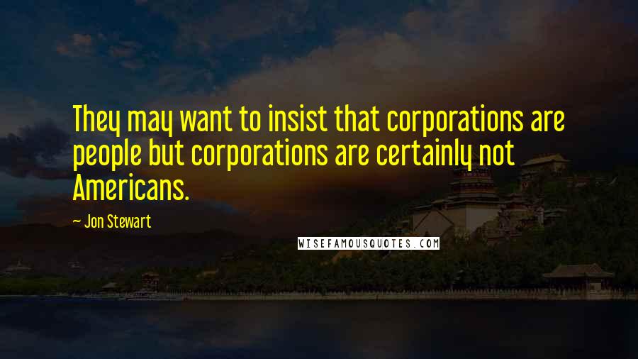 Jon Stewart Quotes: They may want to insist that corporations are people but corporations are certainly not Americans.