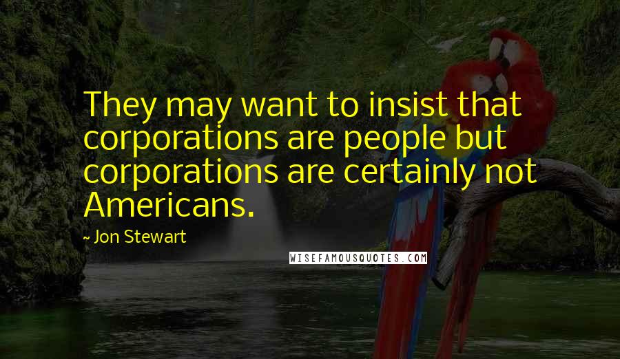 Jon Stewart Quotes: They may want to insist that corporations are people but corporations are certainly not Americans.