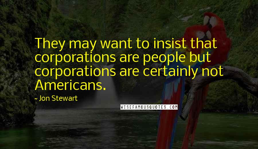 Jon Stewart Quotes: They may want to insist that corporations are people but corporations are certainly not Americans.