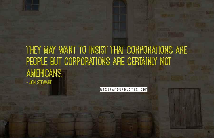 Jon Stewart Quotes: They may want to insist that corporations are people but corporations are certainly not Americans.