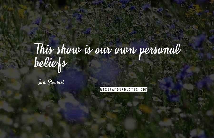 Jon Stewart Quotes: This show is our own personal beliefs.