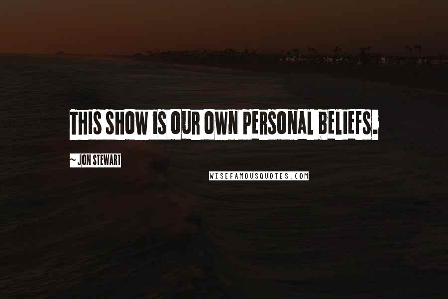 Jon Stewart Quotes: This show is our own personal beliefs.