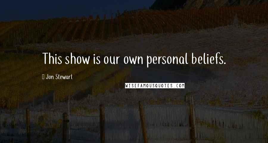 Jon Stewart Quotes: This show is our own personal beliefs.