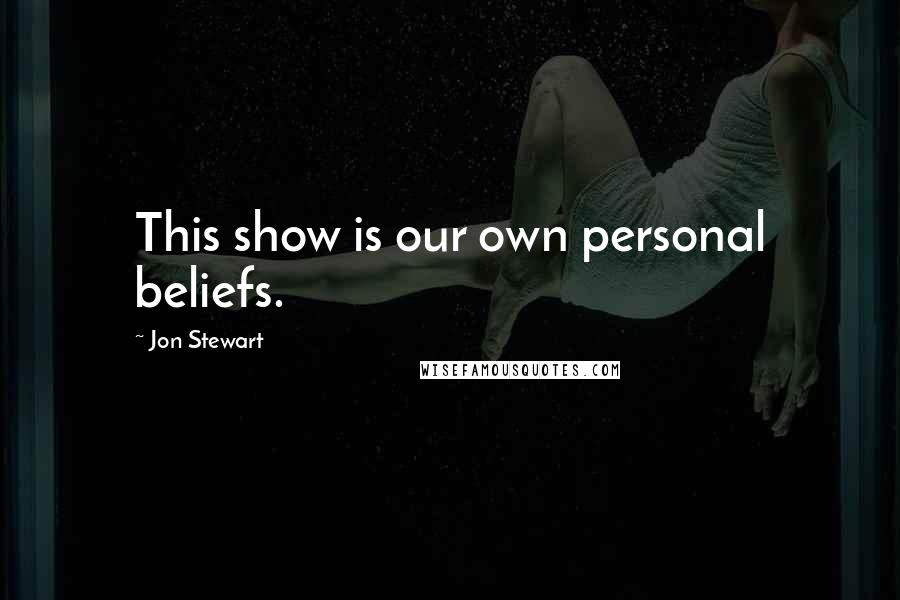 Jon Stewart Quotes: This show is our own personal beliefs.