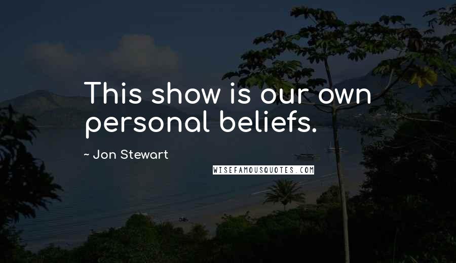 Jon Stewart Quotes: This show is our own personal beliefs.