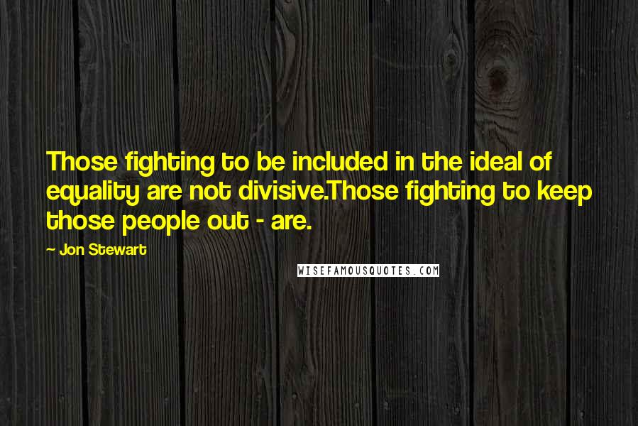 Jon Stewart Quotes: Those fighting to be included in the ideal of equality are not divisive.Those fighting to keep those people out - are.