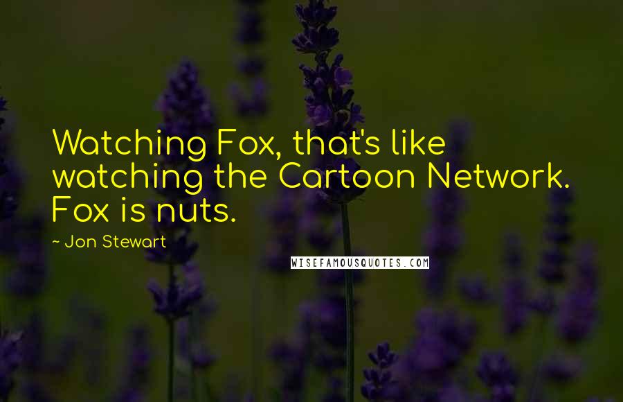 Jon Stewart Quotes: Watching Fox, that's like watching the Cartoon Network. Fox is nuts.