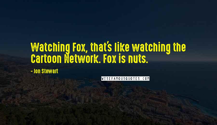 Jon Stewart Quotes: Watching Fox, that's like watching the Cartoon Network. Fox is nuts.