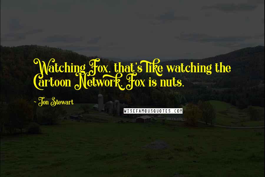 Jon Stewart Quotes: Watching Fox, that's like watching the Cartoon Network. Fox is nuts.