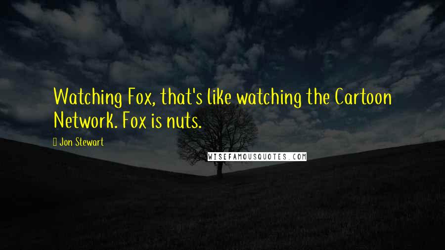 Jon Stewart Quotes: Watching Fox, that's like watching the Cartoon Network. Fox is nuts.