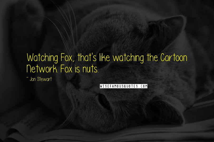 Jon Stewart Quotes: Watching Fox, that's like watching the Cartoon Network. Fox is nuts.