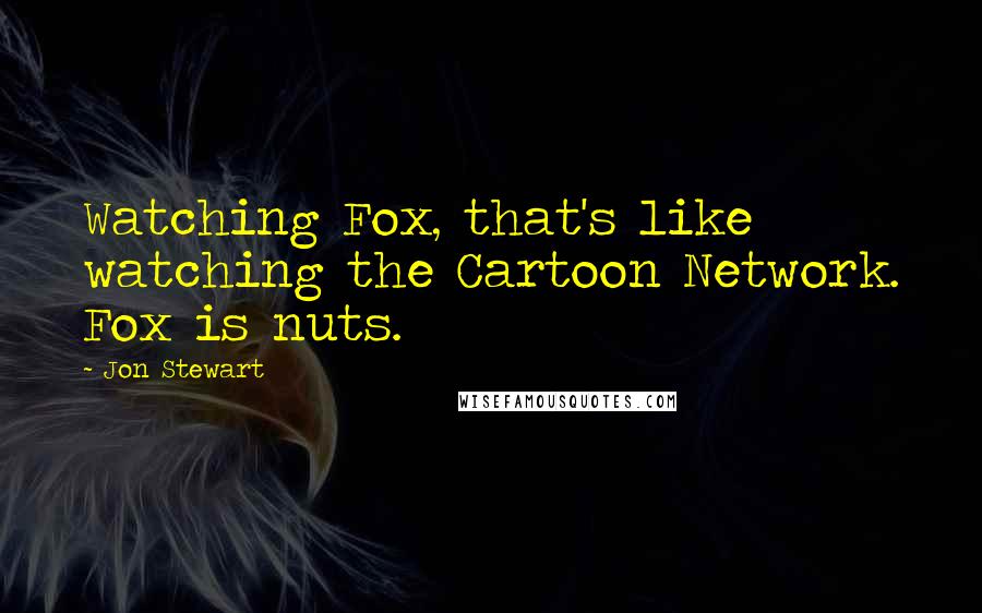 Jon Stewart Quotes: Watching Fox, that's like watching the Cartoon Network. Fox is nuts.