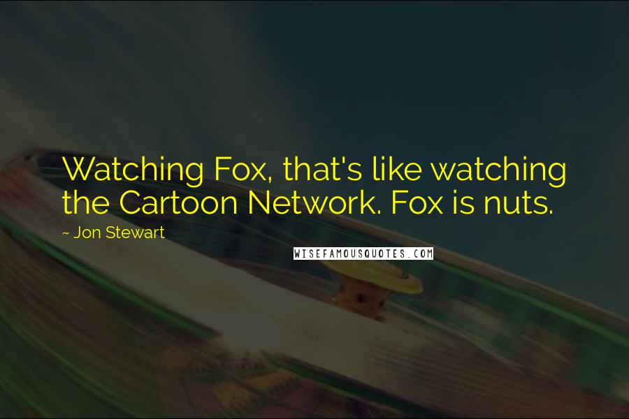 Jon Stewart Quotes: Watching Fox, that's like watching the Cartoon Network. Fox is nuts.