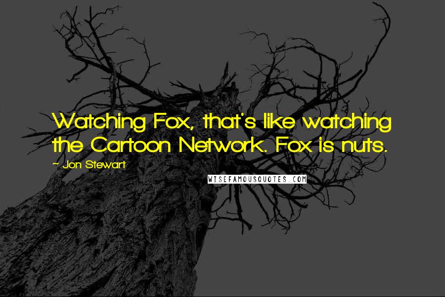 Jon Stewart Quotes: Watching Fox, that's like watching the Cartoon Network. Fox is nuts.