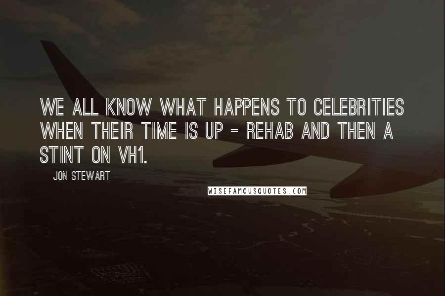 Jon Stewart Quotes: We all know what happens to celebrities when their time is up - rehab and then a stint on VH1.