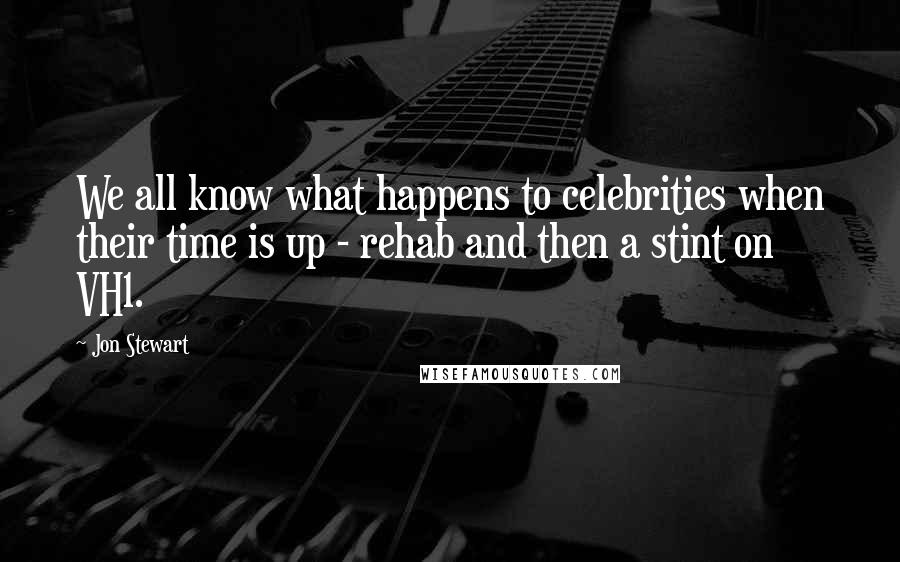 Jon Stewart Quotes: We all know what happens to celebrities when their time is up - rehab and then a stint on VH1.