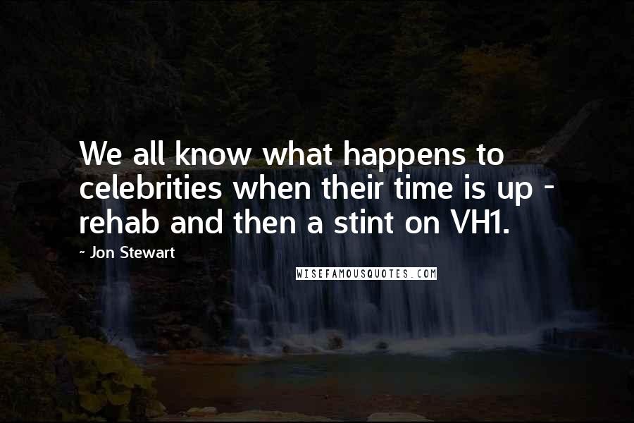 Jon Stewart Quotes: We all know what happens to celebrities when their time is up - rehab and then a stint on VH1.