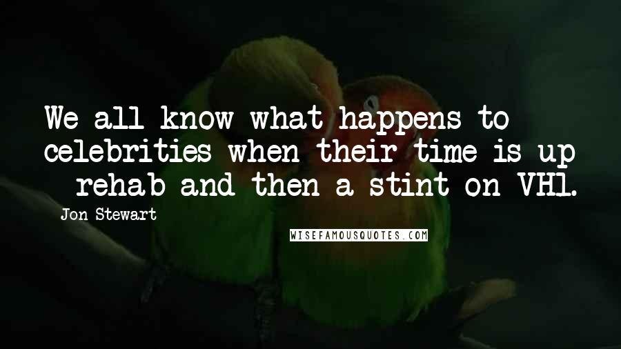 Jon Stewart Quotes: We all know what happens to celebrities when their time is up - rehab and then a stint on VH1.