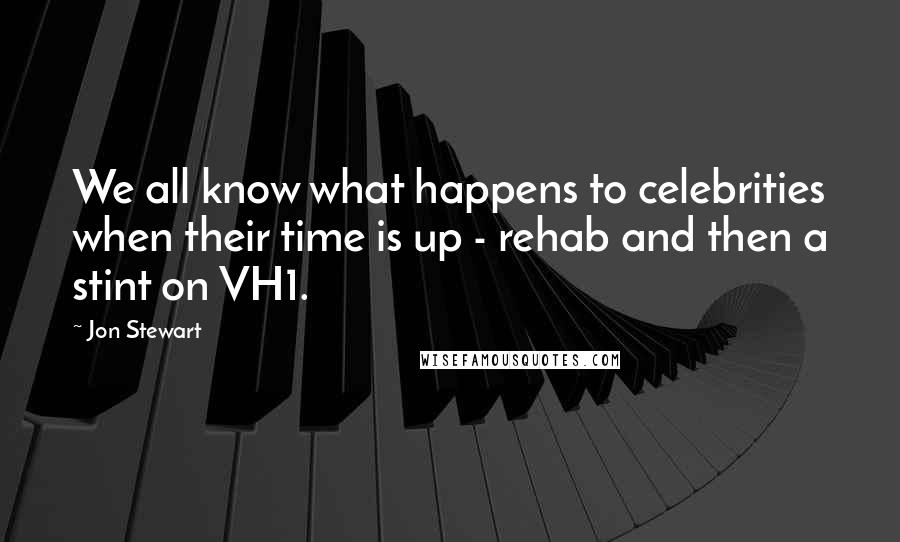 Jon Stewart Quotes: We all know what happens to celebrities when their time is up - rehab and then a stint on VH1.