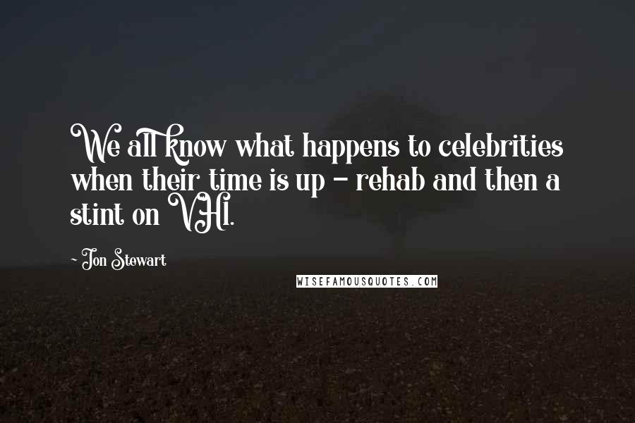 Jon Stewart Quotes: We all know what happens to celebrities when their time is up - rehab and then a stint on VH1.