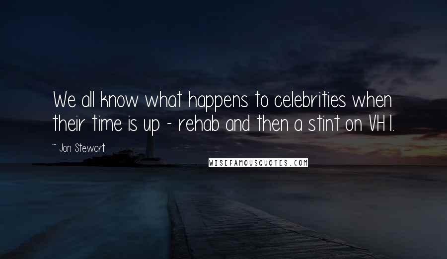 Jon Stewart Quotes: We all know what happens to celebrities when their time is up - rehab and then a stint on VH1.