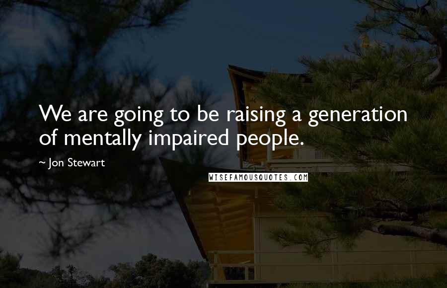 Jon Stewart Quotes: We are going to be raising a generation of mentally impaired people.