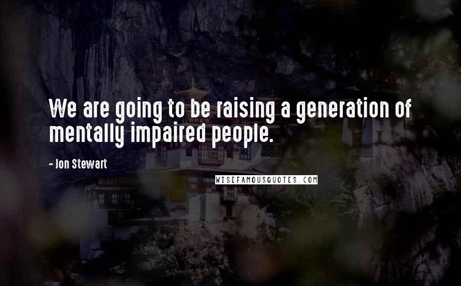 Jon Stewart Quotes: We are going to be raising a generation of mentally impaired people.