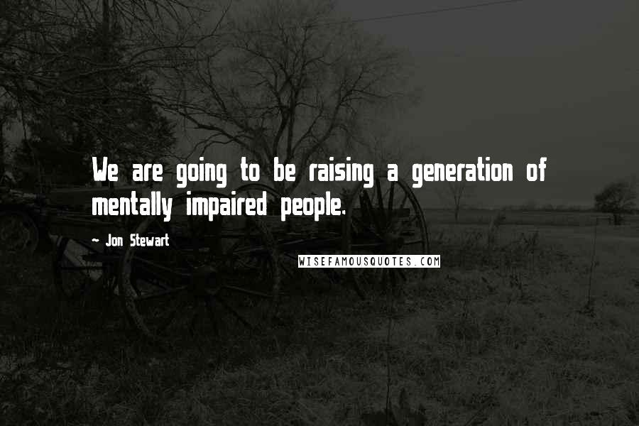 Jon Stewart Quotes: We are going to be raising a generation of mentally impaired people.