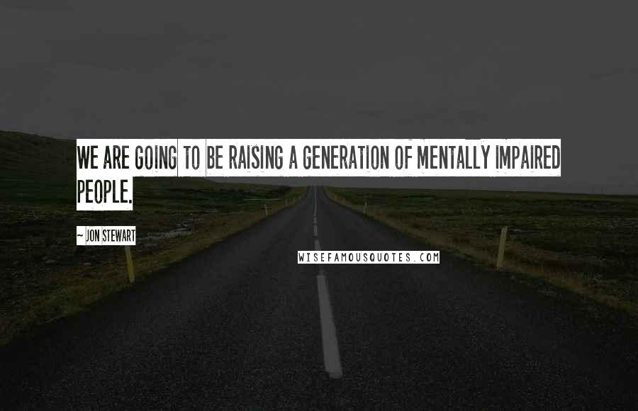 Jon Stewart Quotes: We are going to be raising a generation of mentally impaired people.