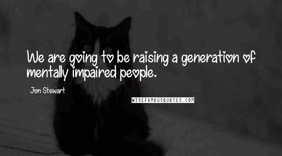 Jon Stewart Quotes: We are going to be raising a generation of mentally impaired people.