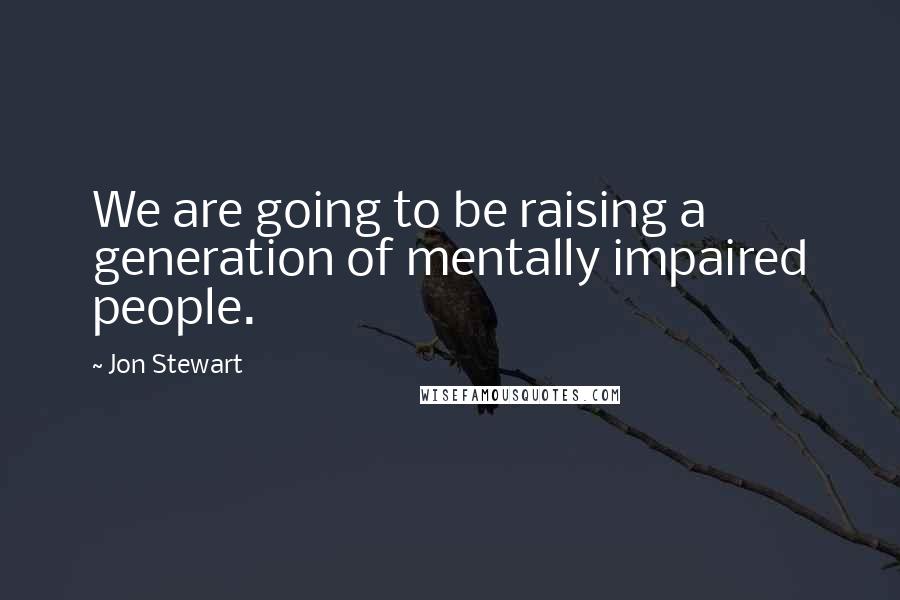 Jon Stewart Quotes: We are going to be raising a generation of mentally impaired people.