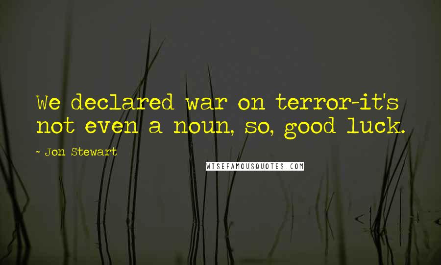 Jon Stewart Quotes: We declared war on terror-it's not even a noun, so, good luck.